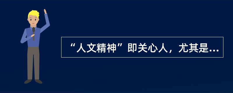 “人文精神”即关心人，尤其是关心人的精神生活；尊重人，尤其是尊重人作为精神存在的