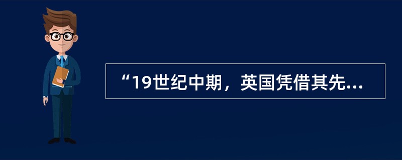 “19世纪中期，英国凭借其先进的科技、股份制公司制度、遍布全球的殖民地，以及强盛
