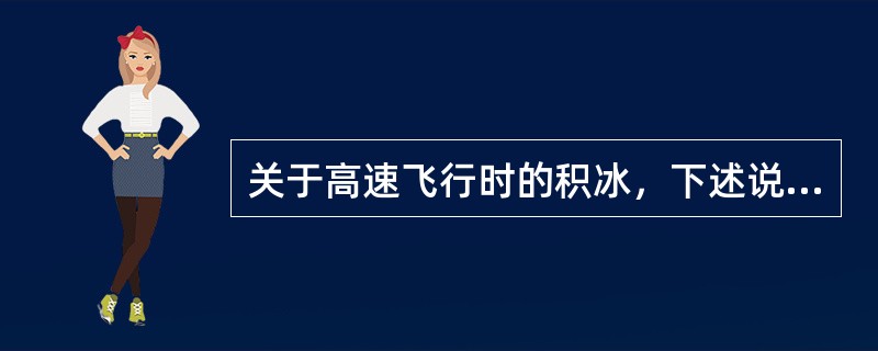 关于高速飞行时的积冰，下述说法哪个正确（）.