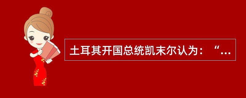 土耳其开国总统凯末尔认为：“一个国家不论在战场上取得多么辉煌的胜利，如果没有知识