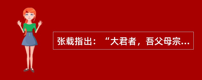 张载指出：“大君者，吾父母宗子；其大臣，宗子之家相也。”这表明（）