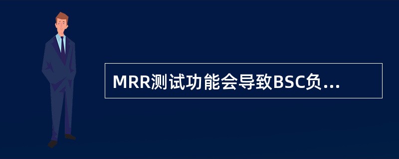 MRR测试功能会导致BSC负荷（），激活该功能时应尽量选择非忙时，并密切关注BS