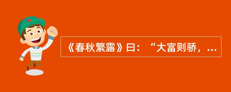 《春秋繁露》曰：“大富则骄，大贫则忧使富者足以示贵而不至于骄，贫者足以养生而不至