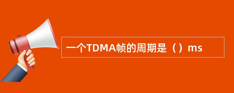 一个TDMA帧的周期是（）ms