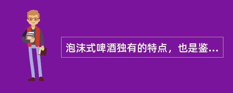 泡沫式啤酒独有的特点，也是鉴定啤酒外观质量的指标之一。泡沫的形成和持续时间，与哪