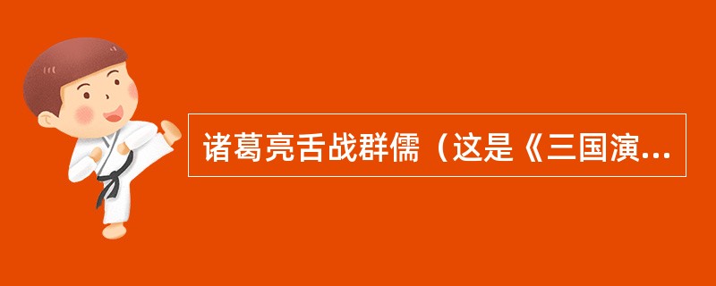 诸葛亮舌战群儒（这是《三国演义》中最精彩的外交故事。）
