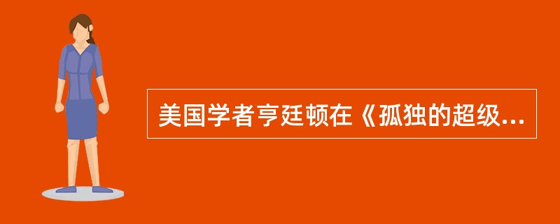 美国学者亨廷顿在《孤独的超级大国》中说：“当前我们处于一种奇特的混合格局，即一个