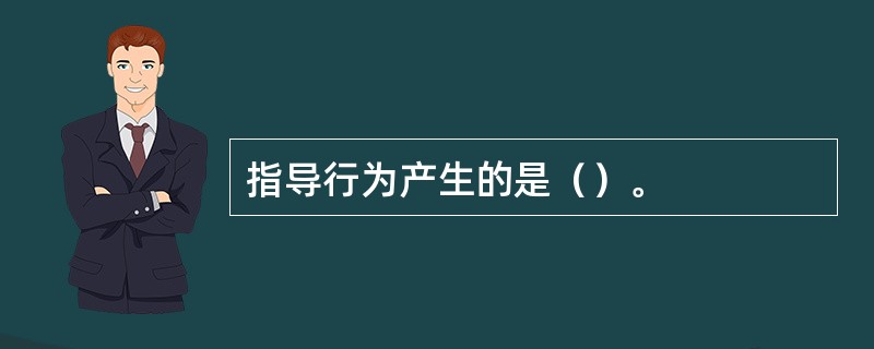 指导行为产生的是（）。