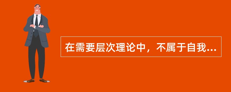 在需要层次理论中，不属于自我实现需要的是（）。