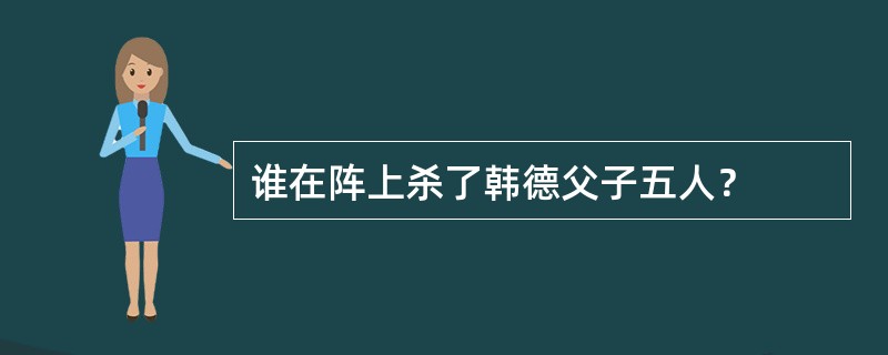 谁在阵上杀了韩德父子五人？