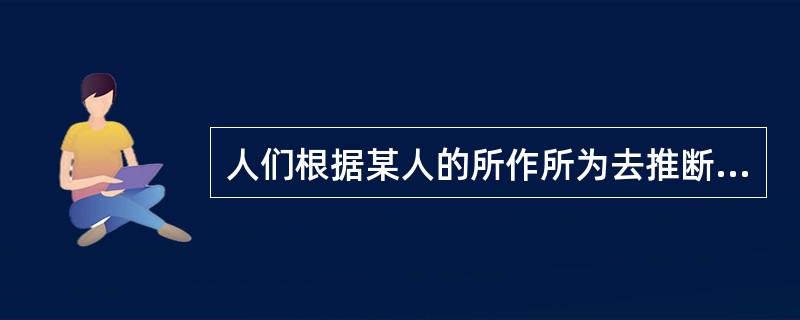 人们根据某人的所作所为去推断其内心状态以及对言语行为做出解释的过程，就叫：（）