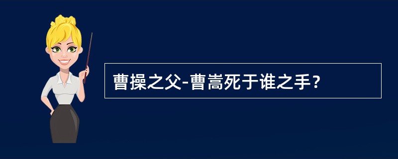 曹操之父-曹嵩死于谁之手？