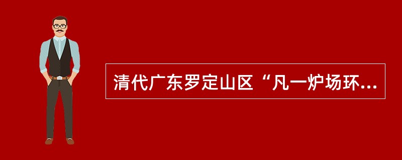 清代广东罗定山区“凡一炉场环而居三百家，司炉者二百余人，掘铁矿者三百余，汲者、烧