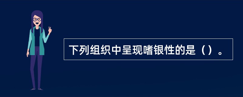 下列组织中呈现嗜银性的是（）。