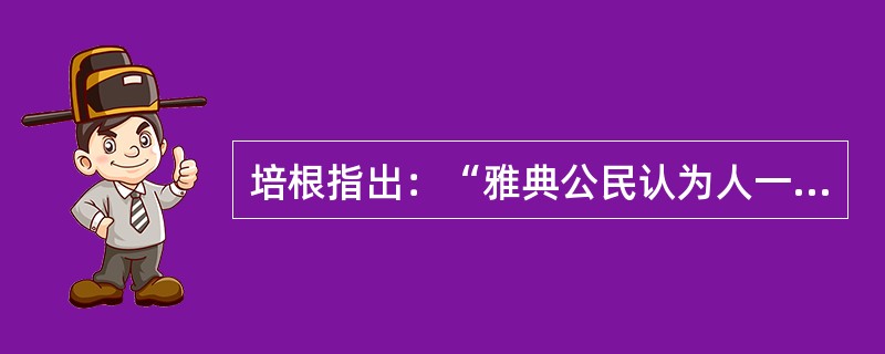 培根指出：“雅典公民认为人一生下来不仅属于父母，而且属于国家，如果国家处于被奴役