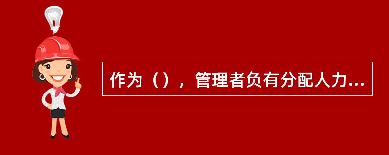 作为（），管理者负有分配人力、物质和金融资源的责任。