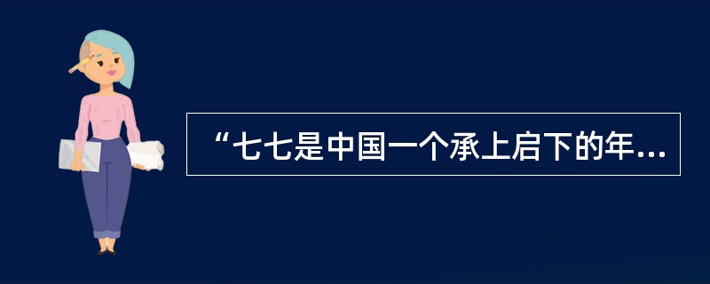 “七七是中国一个承上启下的年头。这一年，我们沉睡了十年的民族醒了，它彰显了一个民