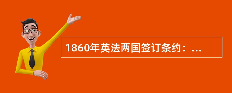 1860年英法两国签订条约：英国同意废除所有制成品的关税，法国方面降低英国的煤炭