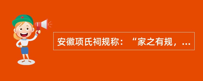 安徽项氏祠规称：“家之有规，犹国之有典也，国有典，则赏罚以饬臣民，家有规，寓劝惩