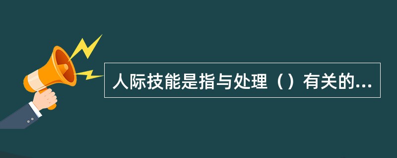 人际技能是指与处理（）有关的技能，即理解、激励他人并与他人共事的能力。