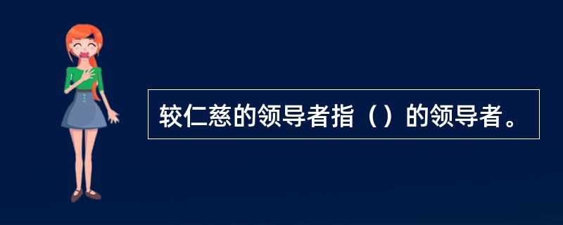 较仁慈的领导者指（）的领导者。