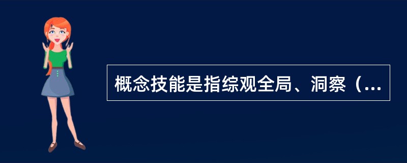 概念技能是指综观全局、洞察（）相互影响的复杂性的能力，具体包括理解事物的相互关联