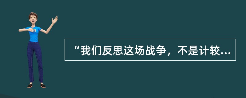 “我们反思这场战争，不是计较一场军事战争的胜负，它不仅是一个军事问题，而且是一个