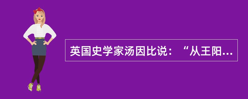 英国史学家汤因比说：“从王阳明的思想来看，人的心与万事万物之理，彼此是同一的。”