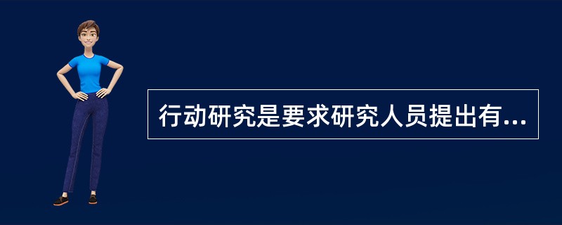 行动研究是要求研究人员提出有效的变革措施，并形成文件，提供给有关管理人员，这种研