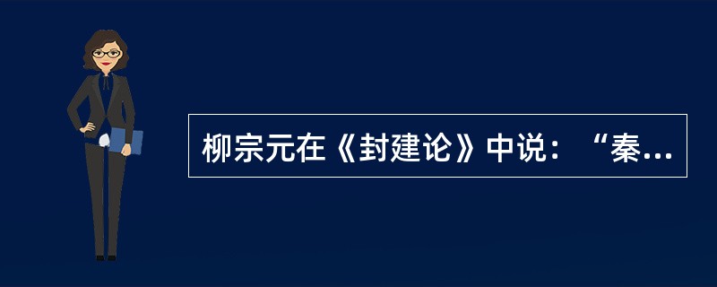 柳宗元在《封建论》中说：“秦有天下，裂都会而为之郡邑，废侯卫而为守宰。此其所以为