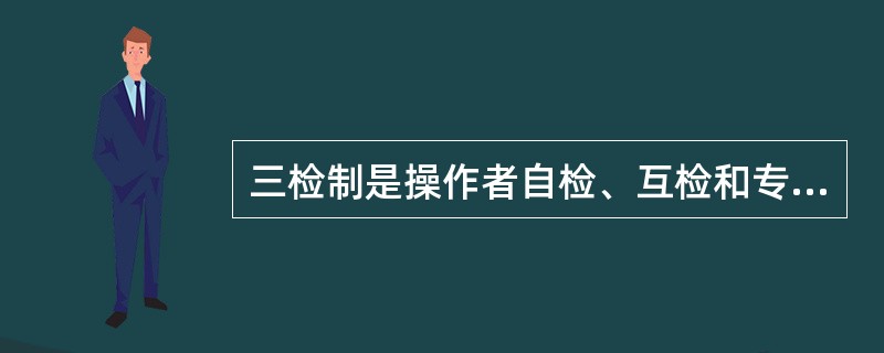 三检制是操作者自检、互检和专职检查员专检相结合的检查制度。