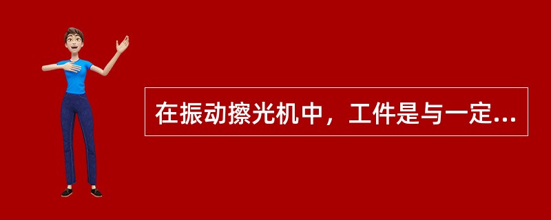 在振动擦光机中，工件是与一定量的（）在密封的工作筒内经强烈的机械振动而进行擦光的