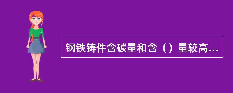 钢铁铸件含碳量和含（）量较高，表面大都有较厚的氧化皮和残存硅砂等杂质，表面粗燥，