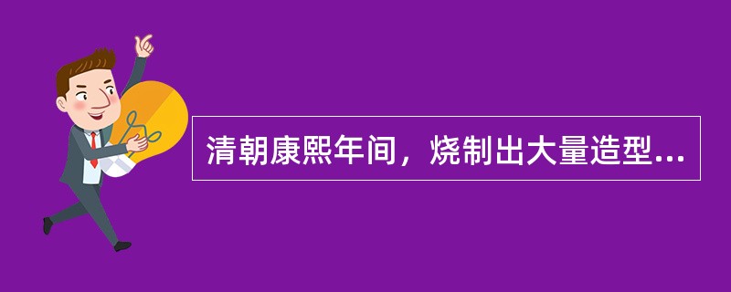 清朝康熙年间，烧制出大量造型丰富和具有装饰图案的瓷器，而且在瓷器的纹饰中绘有欧洲