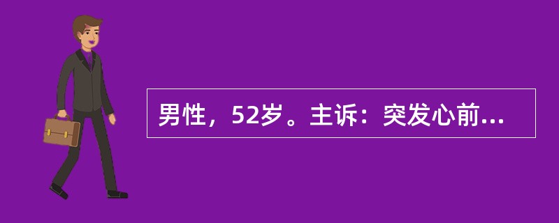 男性，52岁。主诉：突发心前区痛3小时，血压下降半小时，急诊入院。请针对该案例，