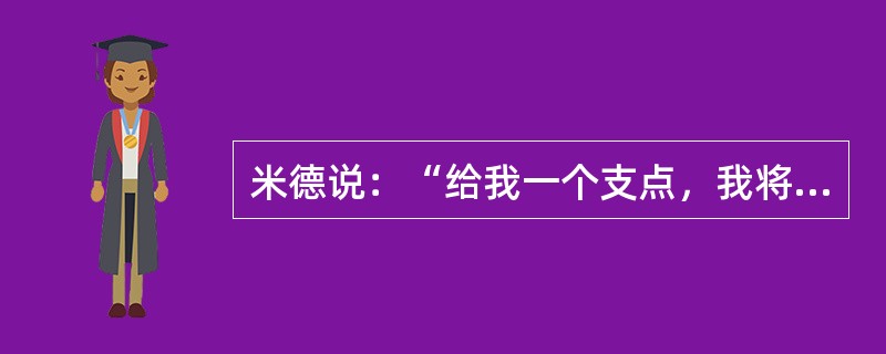 米德说：“给我一个支点，我将撬动整个地球。”这句话不但显示了科学的伟大力量，而且