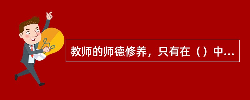 教师的师德修养，只有在（）中才能得到不断的充实、提高和完善。