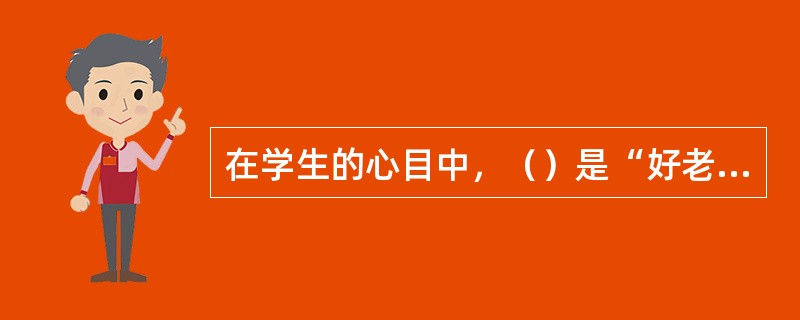 在学生的心目中，（）是“好老师”最重要的特征。