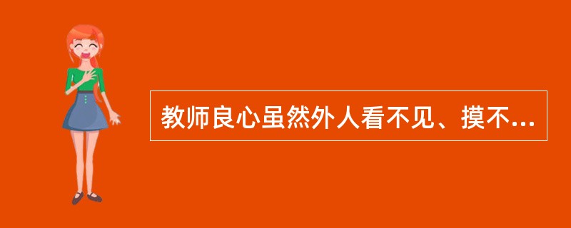 教师良心虽然外人看不见、摸不着，但教师却能深深地体验和意识到，并利用它指导自己的