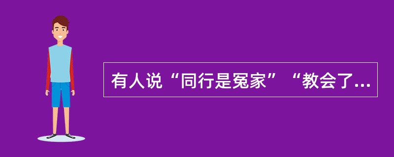 有人说“同行是冤家”“教会了徒弟，饿死了师父”，这些错误观念与（）相违背。