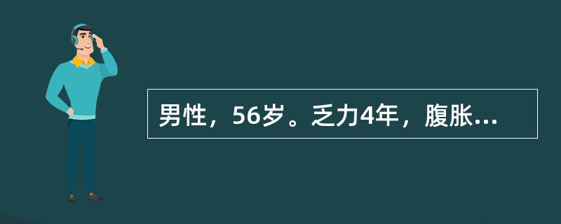 男性，56岁。乏力4年，腹胀、少尿1周。患者4年前开始感到疲乏无力，食欲减退，劳