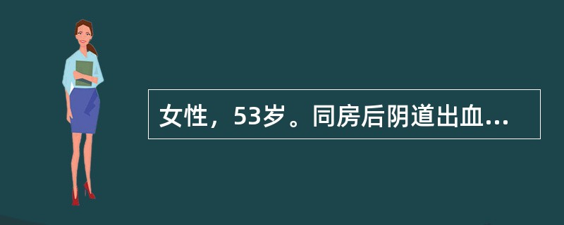 女性，53岁。同房后阴道出血3个月。3个月前无明显诱因出现同房后阴道出血，无腹痛