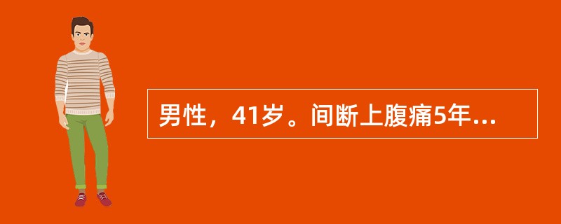 男性，41岁。间断上腹痛5年，呕吐3天。患者5年前开始反复出现上腹痛，曾于医院就