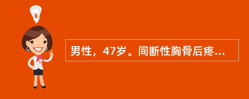 男性，47岁。间断性胸骨后疼痛2年，加重半年。患者于2年前开始间断出现胸骨后痛，