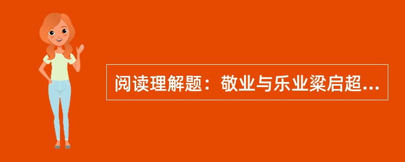 阅读理解题：敬业与乐业粱启超今日所讲，专为现在有职业及现在正做职业上预备的人--