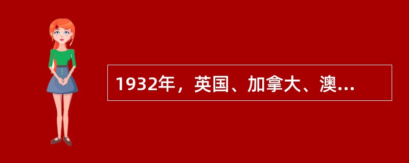 1932年，英国、加拿大、澳大利亚、新西兰、印度、南非等英联邦国家在渥太华召开帝