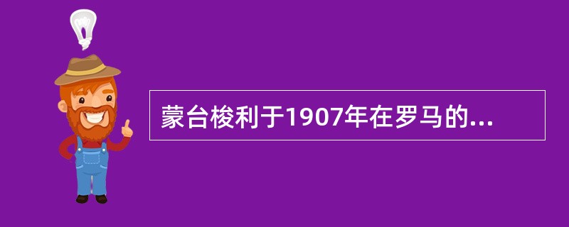 蒙台梭利于1907年在罗马的贫民区开办了一所招收3-6岁贫民儿童的幼儿学校，命名