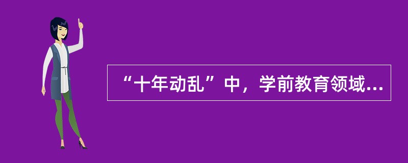 “十年动乱”中，学前教育领域全面发展的教育方针遭到怎样的歪曲？