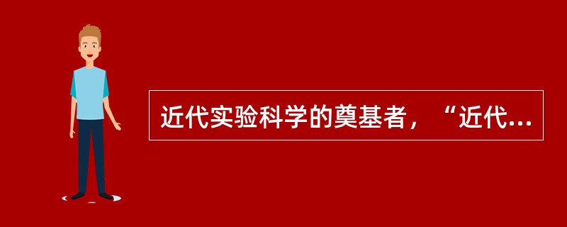 近代实验科学的奠基者，“近代科学之父”是指（）。