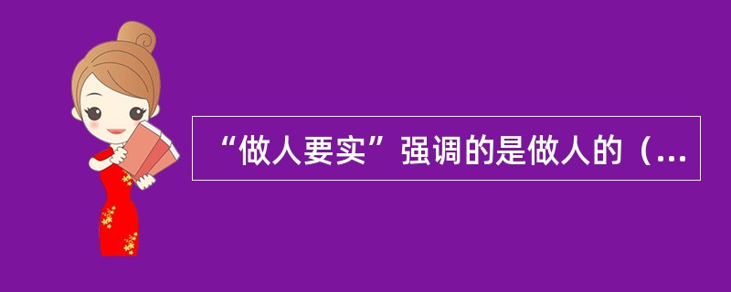 “做人要实”强调的是做人的（）。这就要求领导干部要始终把诚实务实作为个人立身处世